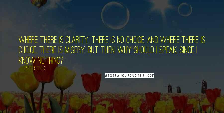 Peter Tork Quotes: Where there is clarity, there is no choice. And where there is choice, there is misery. But then, why should I speak, since I know nothing?