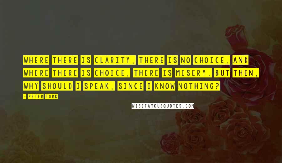 Peter Tork Quotes: Where there is clarity, there is no choice. And where there is choice, there is misery. But then, why should I speak, since I know nothing?