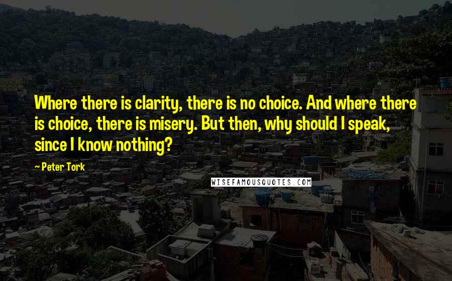 Peter Tork Quotes: Where there is clarity, there is no choice. And where there is choice, there is misery. But then, why should I speak, since I know nothing?