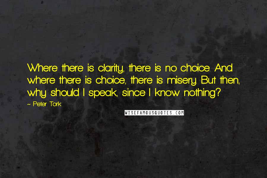 Peter Tork Quotes: Where there is clarity, there is no choice. And where there is choice, there is misery. But then, why should I speak, since I know nothing?