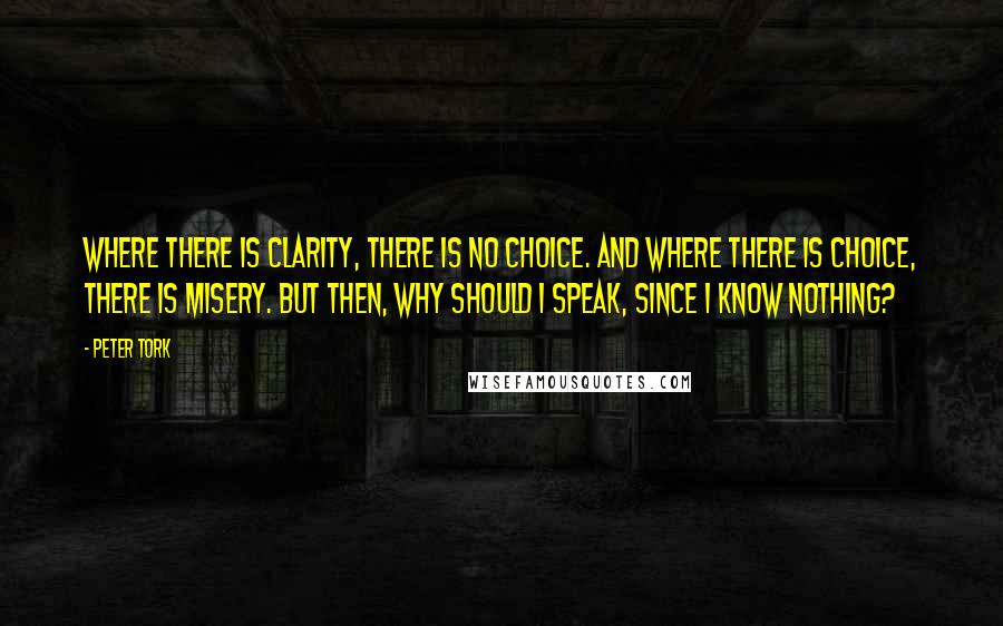 Peter Tork Quotes: Where there is clarity, there is no choice. And where there is choice, there is misery. But then, why should I speak, since I know nothing?