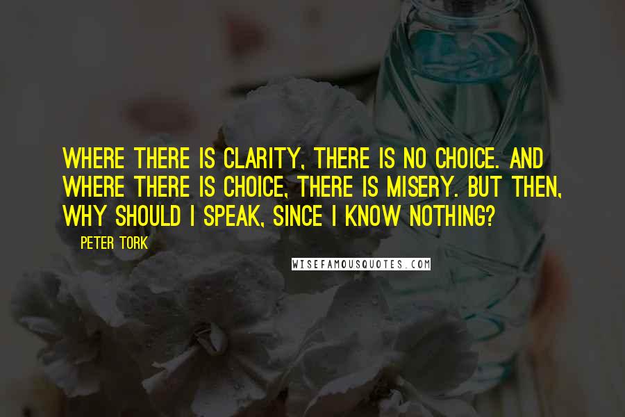 Peter Tork Quotes: Where there is clarity, there is no choice. And where there is choice, there is misery. But then, why should I speak, since I know nothing?