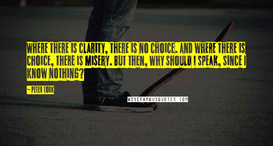 Peter Tork Quotes: Where there is clarity, there is no choice. And where there is choice, there is misery. But then, why should I speak, since I know nothing?