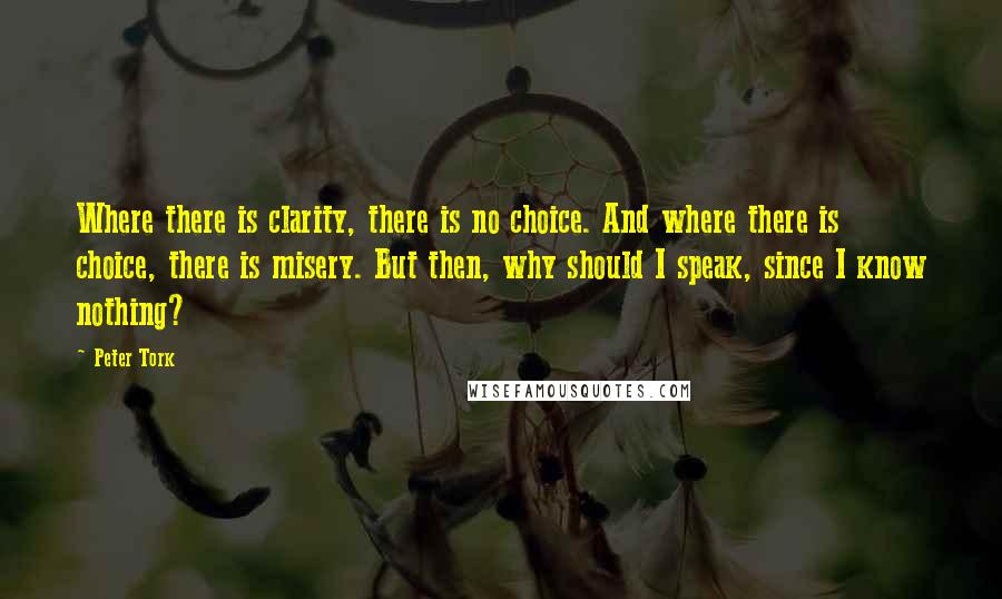 Peter Tork Quotes: Where there is clarity, there is no choice. And where there is choice, there is misery. But then, why should I speak, since I know nothing?