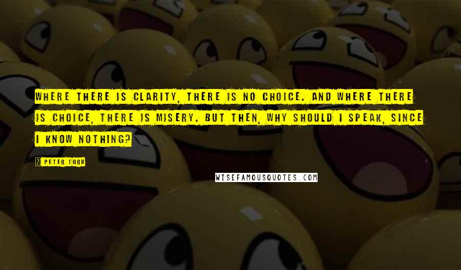 Peter Tork Quotes: Where there is clarity, there is no choice. And where there is choice, there is misery. But then, why should I speak, since I know nothing?