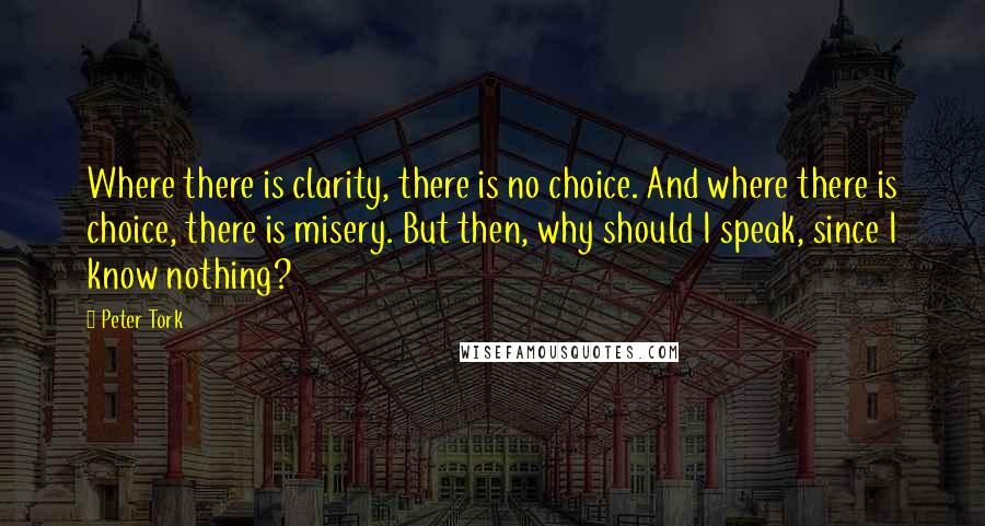 Peter Tork Quotes: Where there is clarity, there is no choice. And where there is choice, there is misery. But then, why should I speak, since I know nothing?
