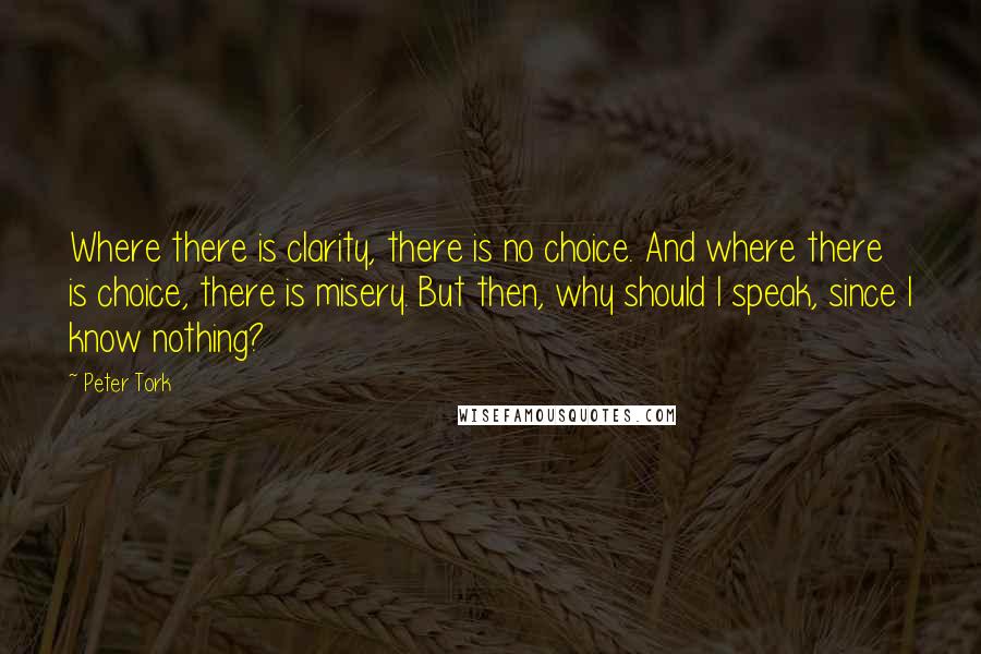 Peter Tork Quotes: Where there is clarity, there is no choice. And where there is choice, there is misery. But then, why should I speak, since I know nothing?