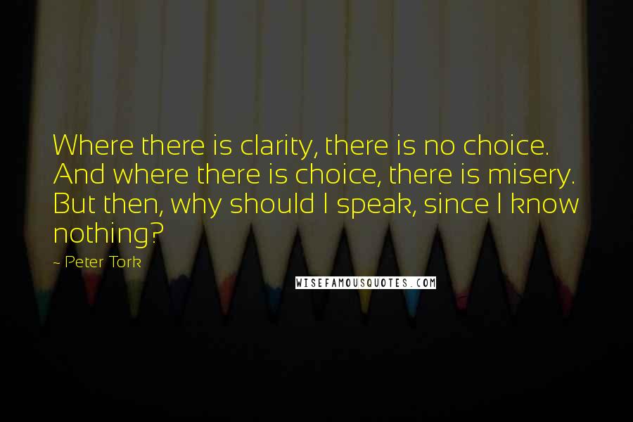 Peter Tork Quotes: Where there is clarity, there is no choice. And where there is choice, there is misery. But then, why should I speak, since I know nothing?