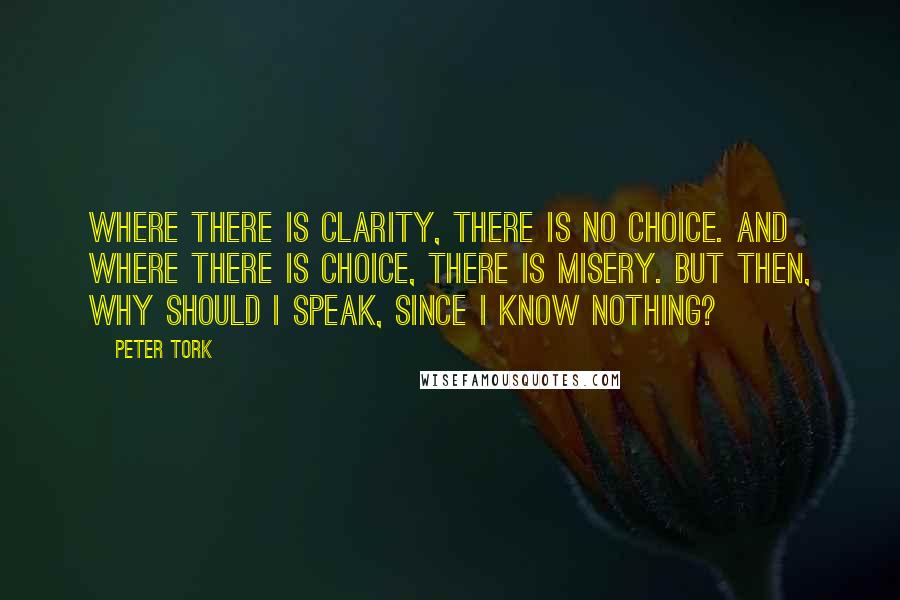 Peter Tork Quotes: Where there is clarity, there is no choice. And where there is choice, there is misery. But then, why should I speak, since I know nothing?