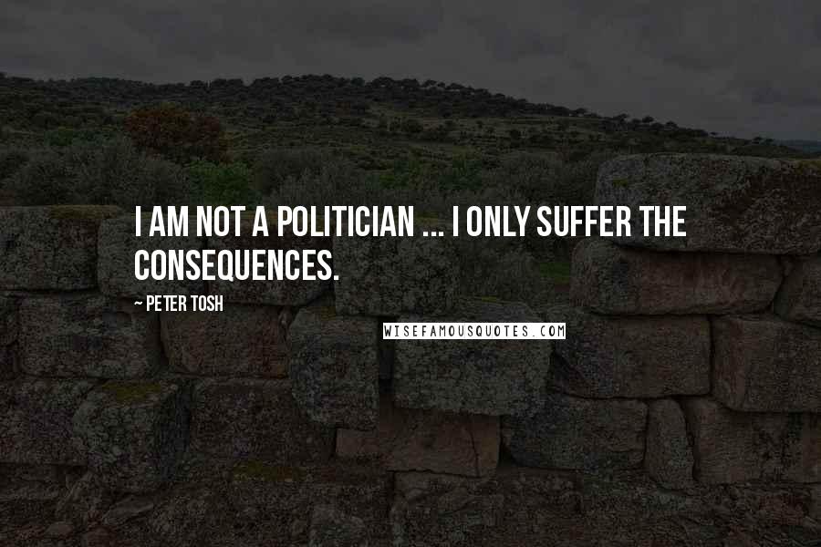 Peter Tosh Quotes: I am not a politician ... I only suffer the consequences.