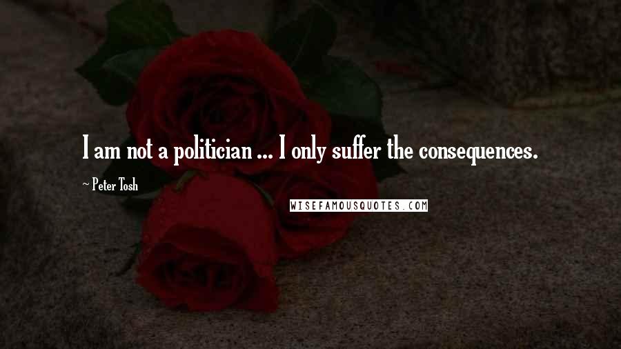 Peter Tosh Quotes: I am not a politician ... I only suffer the consequences.