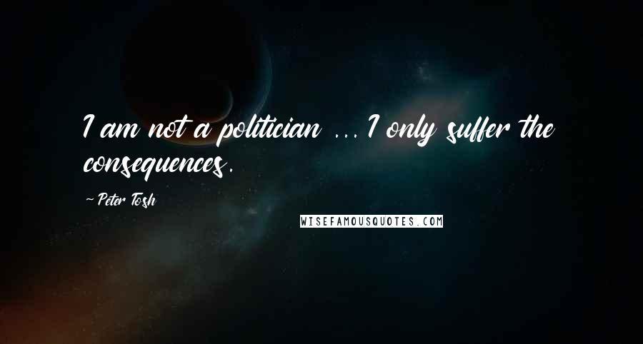 Peter Tosh Quotes: I am not a politician ... I only suffer the consequences.