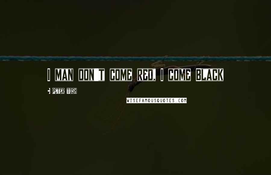 Peter Tosh Quotes: I man don't come red, I come Black