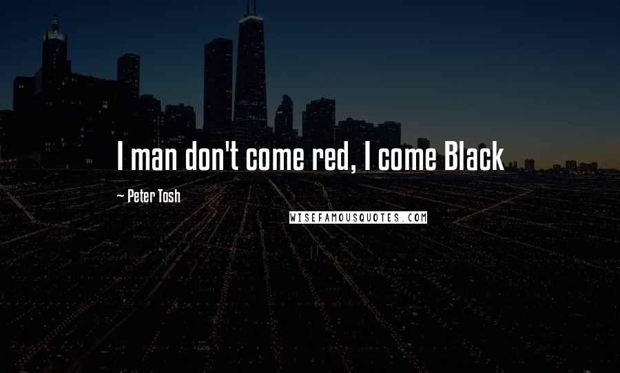 Peter Tosh Quotes: I man don't come red, I come Black