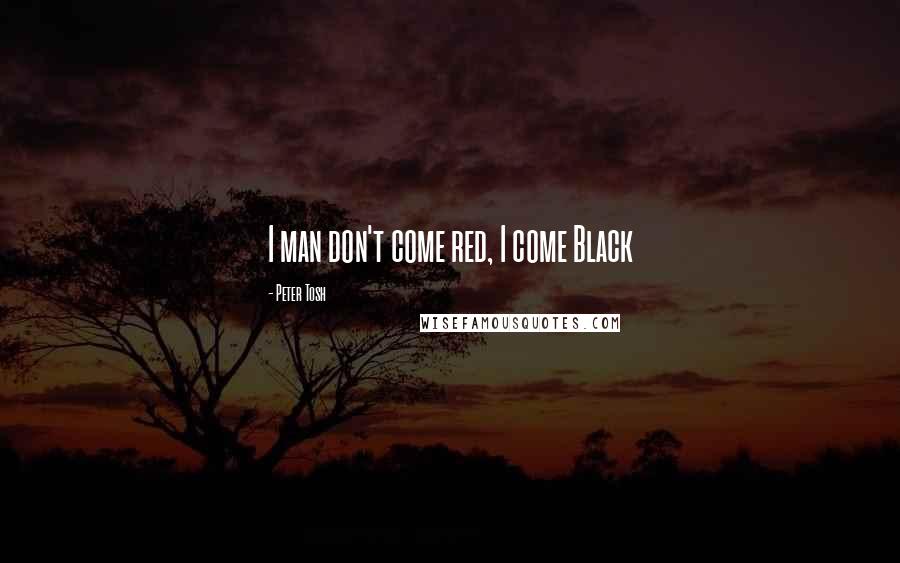Peter Tosh Quotes: I man don't come red, I come Black