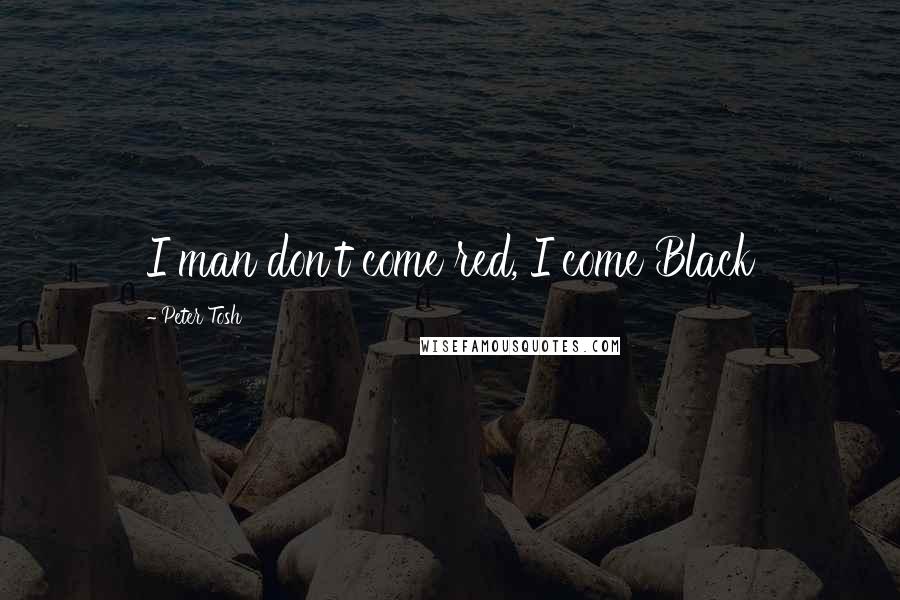 Peter Tosh Quotes: I man don't come red, I come Black