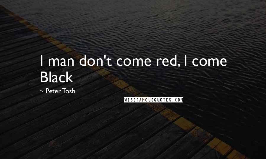 Peter Tosh Quotes: I man don't come red, I come Black