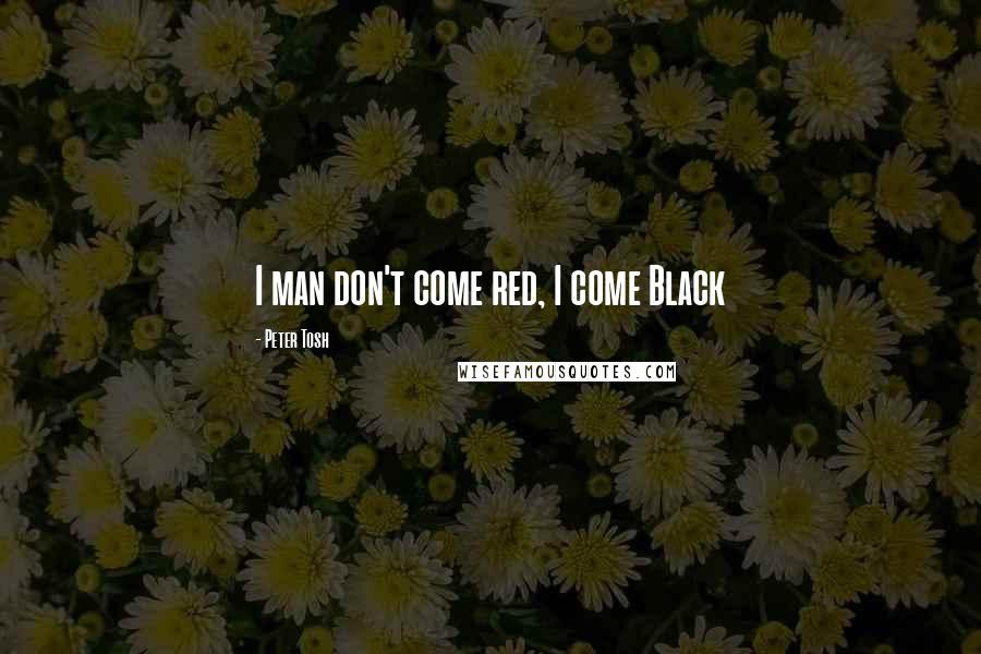 Peter Tosh Quotes: I man don't come red, I come Black