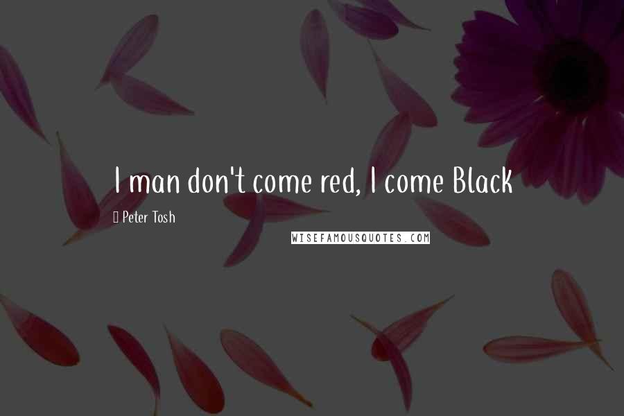Peter Tosh Quotes: I man don't come red, I come Black