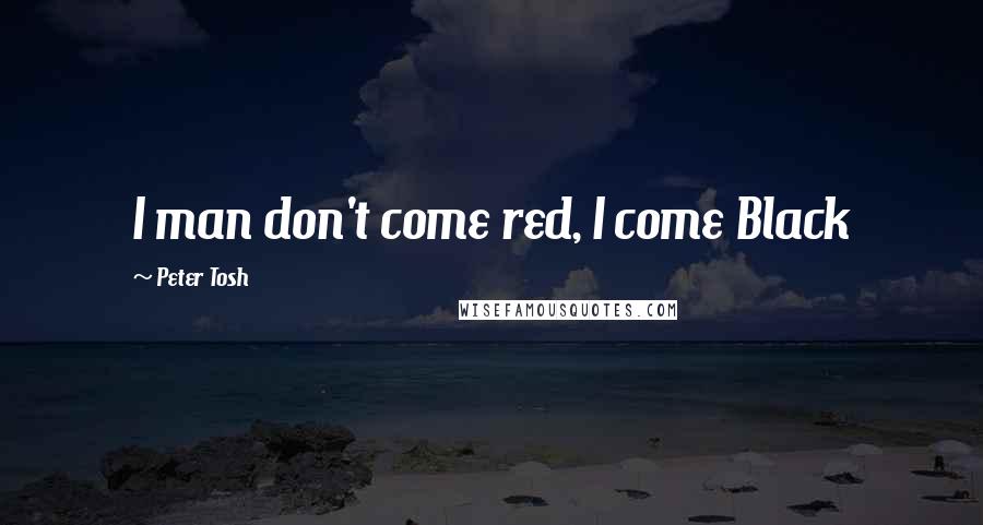 Peter Tosh Quotes: I man don't come red, I come Black