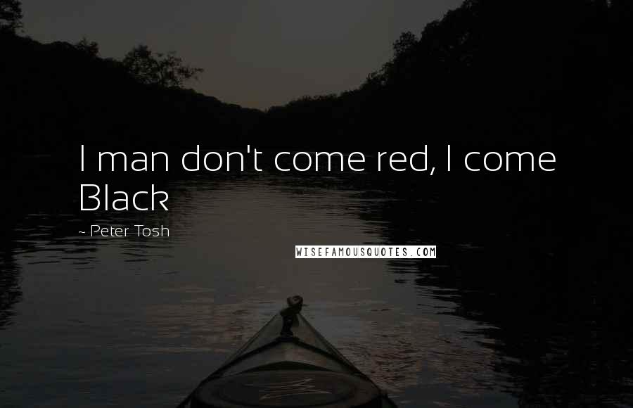 Peter Tosh Quotes: I man don't come red, I come Black