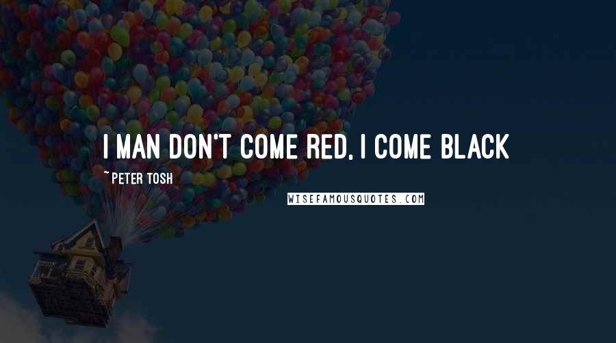 Peter Tosh Quotes: I man don't come red, I come Black