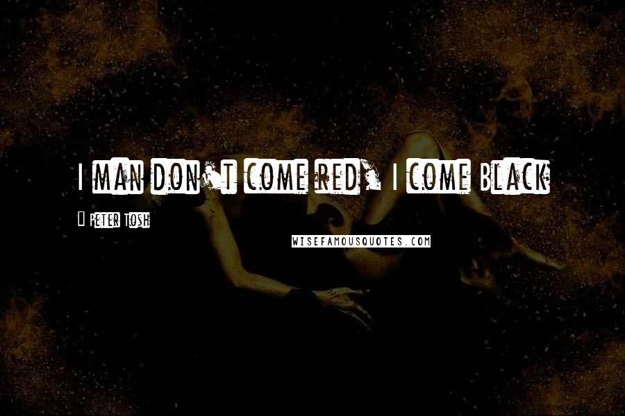 Peter Tosh Quotes: I man don't come red, I come Black