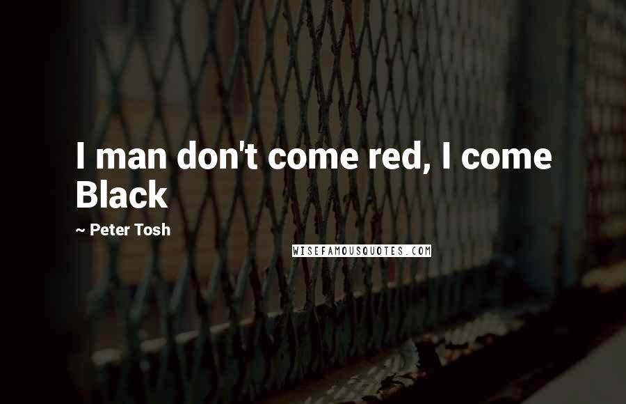 Peter Tosh Quotes: I man don't come red, I come Black