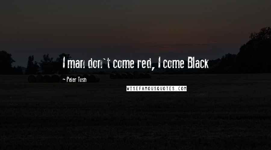 Peter Tosh Quotes: I man don't come red, I come Black