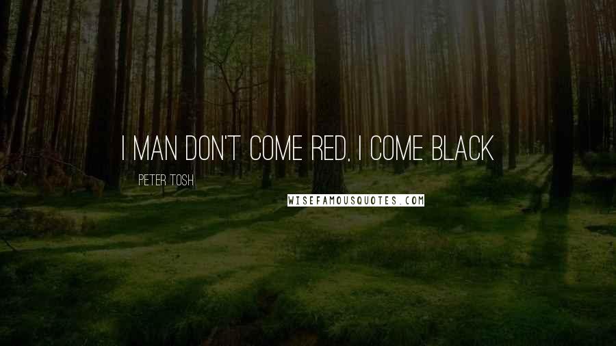 Peter Tosh Quotes: I man don't come red, I come Black