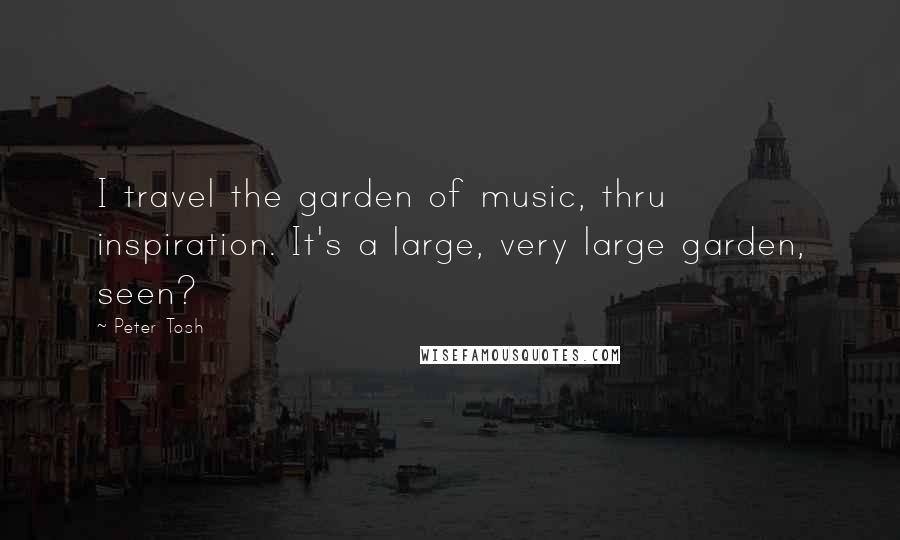 Peter Tosh Quotes: I travel the garden of music, thru inspiration. It's a large, very large garden, seen?
