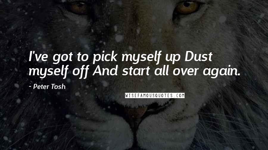 Peter Tosh Quotes: I've got to pick myself up Dust myself off And start all over again.