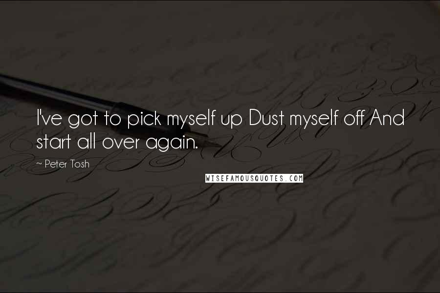 Peter Tosh Quotes: I've got to pick myself up Dust myself off And start all over again.