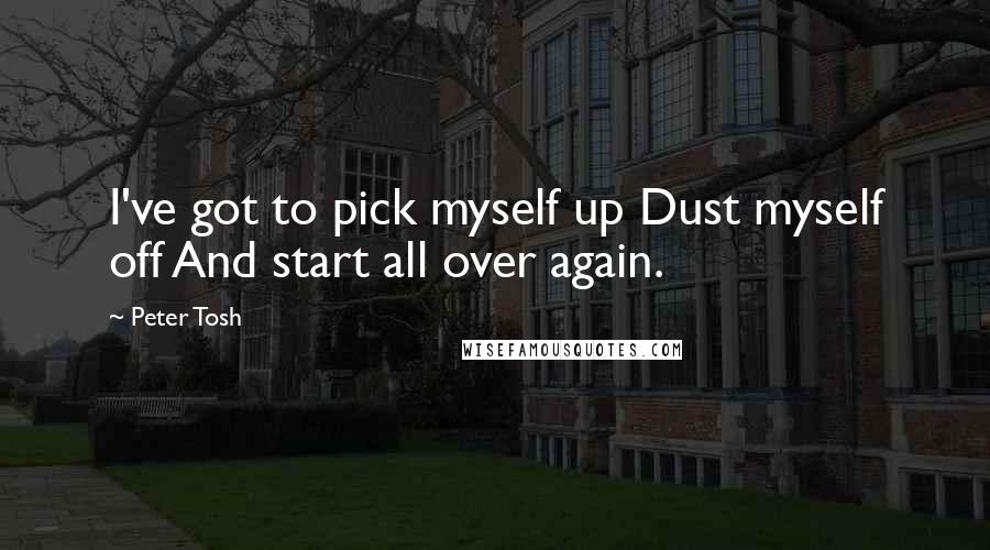 Peter Tosh Quotes: I've got to pick myself up Dust myself off And start all over again.