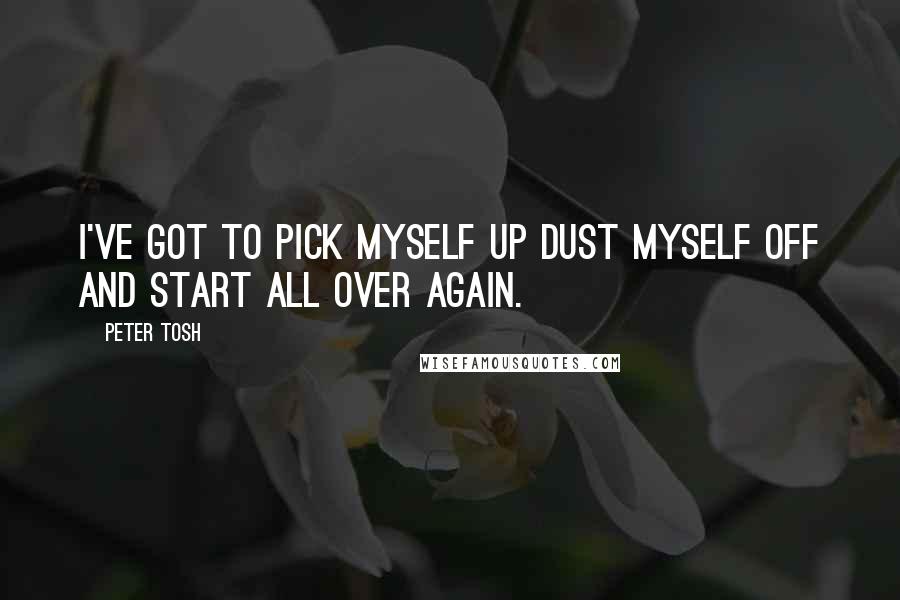 Peter Tosh Quotes: I've got to pick myself up Dust myself off And start all over again.