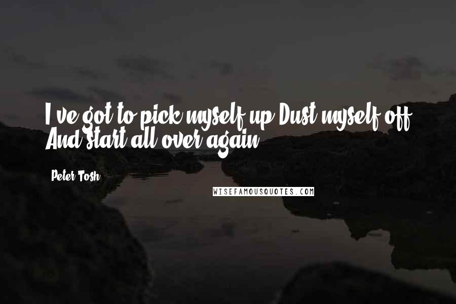 Peter Tosh Quotes: I've got to pick myself up Dust myself off And start all over again.