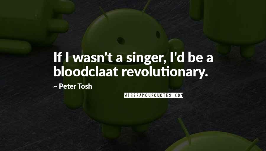 Peter Tosh Quotes: If I wasn't a singer, I'd be a bloodclaat revolutionary.