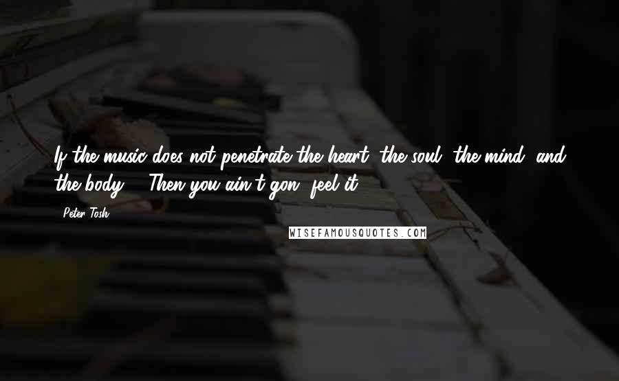 Peter Tosh Quotes: If the music does not penetrate the heart, the soul, the mind, and the body ... Then you ain't gon' feel it.