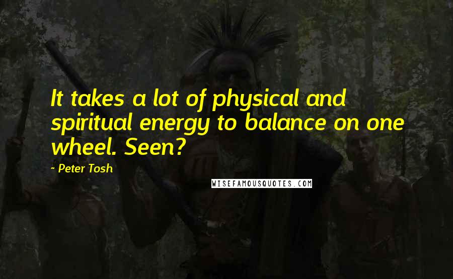 Peter Tosh Quotes: It takes a lot of physical and spiritual energy to balance on one wheel. Seen?