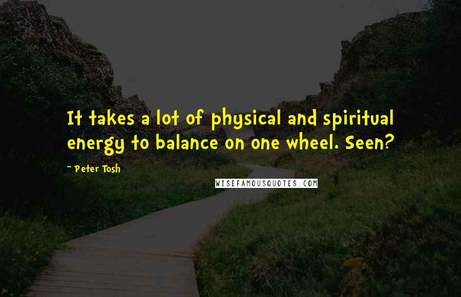 Peter Tosh Quotes: It takes a lot of physical and spiritual energy to balance on one wheel. Seen?