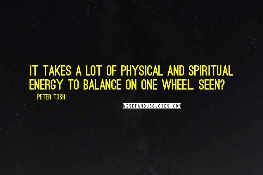 Peter Tosh Quotes: It takes a lot of physical and spiritual energy to balance on one wheel. Seen?