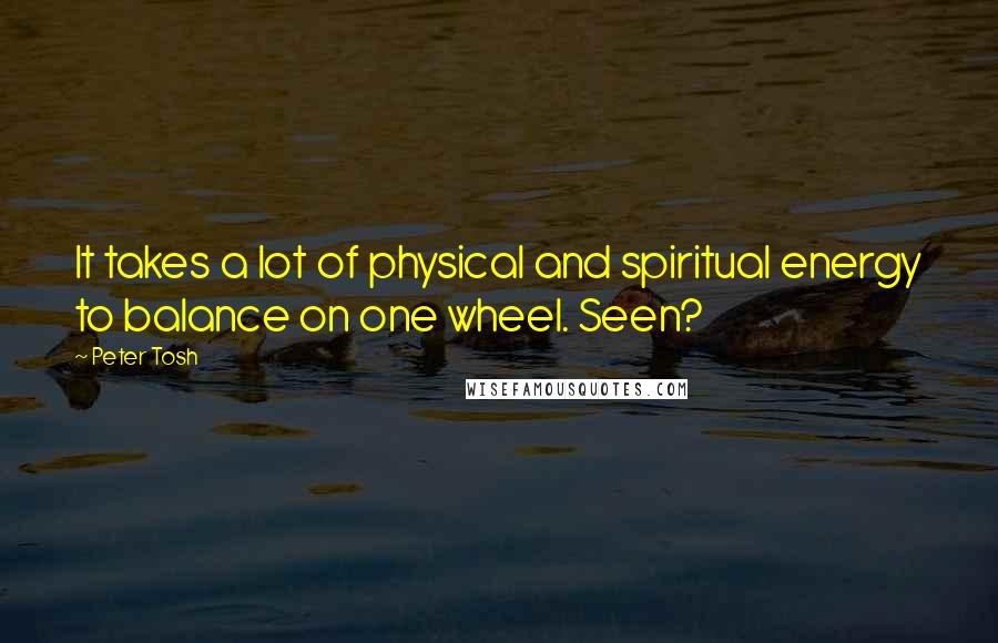 Peter Tosh Quotes: It takes a lot of physical and spiritual energy to balance on one wheel. Seen?