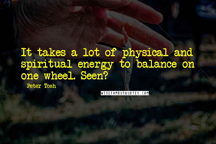 Peter Tosh Quotes: It takes a lot of physical and spiritual energy to balance on one wheel. Seen?