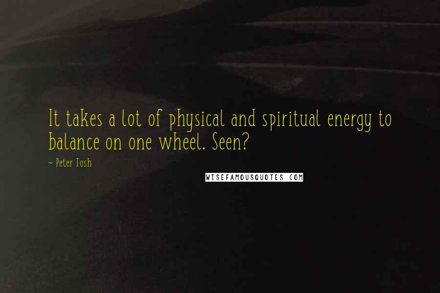 Peter Tosh Quotes: It takes a lot of physical and spiritual energy to balance on one wheel. Seen?
