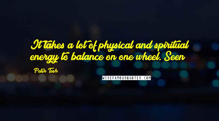 Peter Tosh Quotes: It takes a lot of physical and spiritual energy to balance on one wheel. Seen?