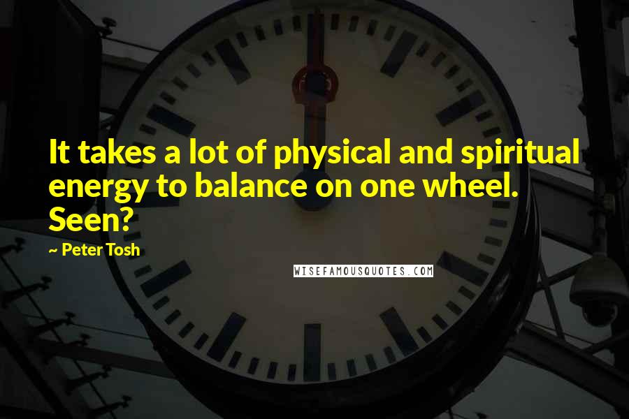 Peter Tosh Quotes: It takes a lot of physical and spiritual energy to balance on one wheel. Seen?