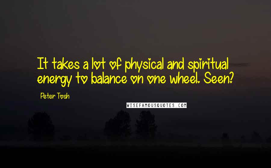 Peter Tosh Quotes: It takes a lot of physical and spiritual energy to balance on one wheel. Seen?