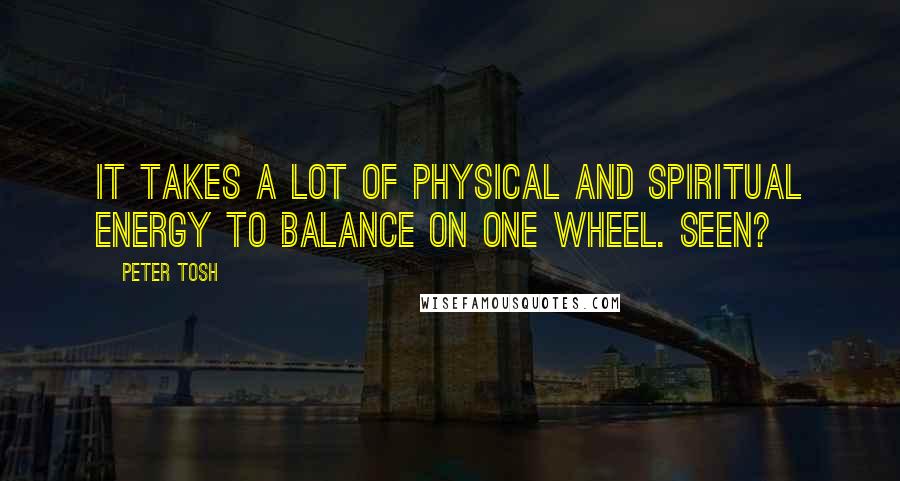 Peter Tosh Quotes: It takes a lot of physical and spiritual energy to balance on one wheel. Seen?