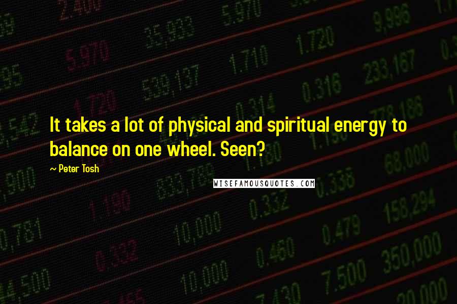 Peter Tosh Quotes: It takes a lot of physical and spiritual energy to balance on one wheel. Seen?