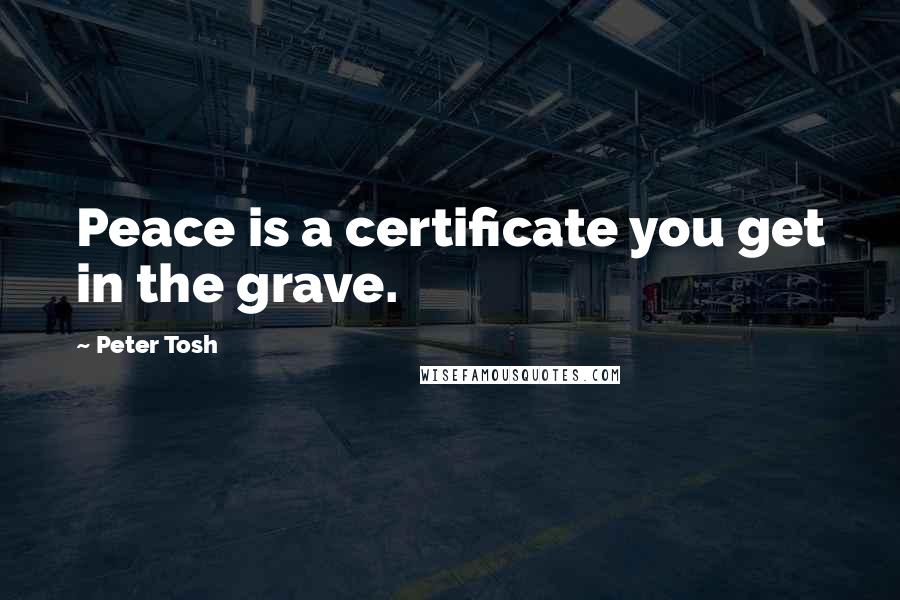 Peter Tosh Quotes: Peace is a certificate you get in the grave.